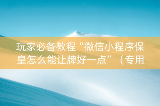 玩家必备教程“微信小程序保皇怎么能让牌好一点”（专用神器)