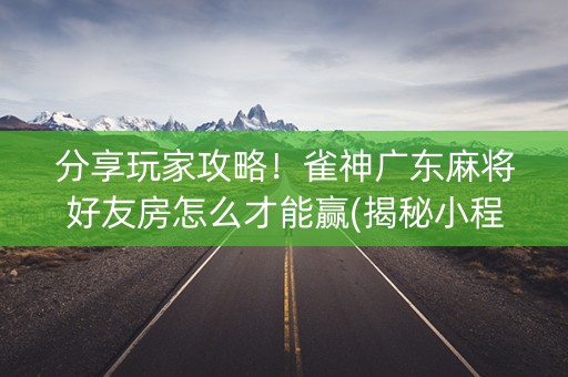 分享玩家攻略！雀神广东麻将好友房怎么才能赢(揭秘小程序助赢神器购买)