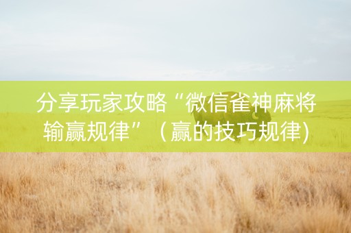 分享玩家攻略“微信雀神麻将输赢规律”（赢的技巧规律)