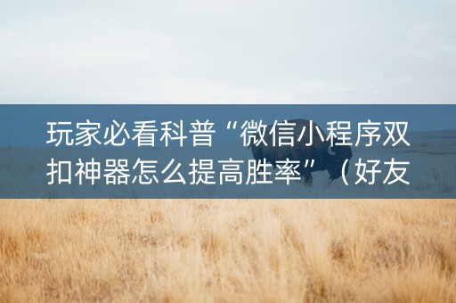 玩家必看科普“微信小程序双扣神器怎么提高胜率”（好友房怎么才能赢)