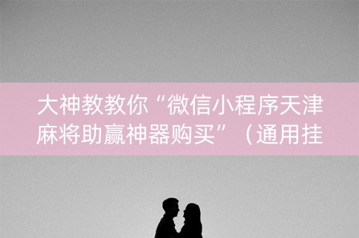 大神教教你“微信小程序天津麻将助赢神器购买”（通用挂软件多少钱)