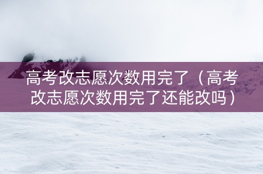 高考改志愿次数用完了（高考改志愿次数用完了还能改吗）
