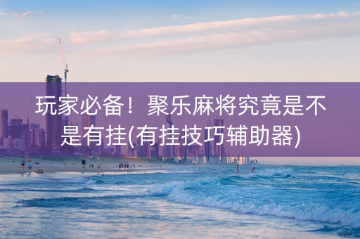 玩家必备！聚乐麻将究竟是不是有挂(有挂技巧辅助器)
