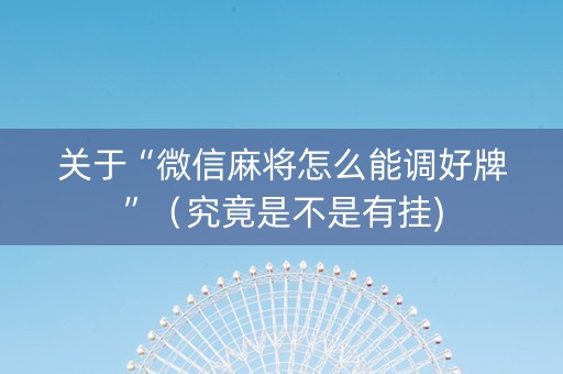关于“微信麻将怎么能调好牌”（究竟是不是有挂)