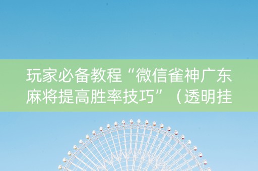 玩家必备教程“微信雀神广东麻将提高胜率技巧”（透明挂辅助器)