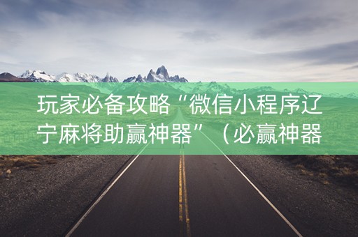 玩家必备攻略“微信小程序辽宁麻将助赢神器”（必赢神器免费安装)