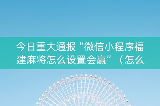 今日重大通报“微信小程序福建麻将怎么设置会赢”（怎么才会赢)