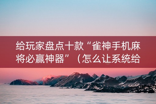 给玩家盘点十款“雀神手机麻将必赢神器”（怎么让系统给你发好牌)