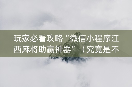 玩家必看攻略“微信小程序江西麻将助赢神器”（究竟是不是有挂)