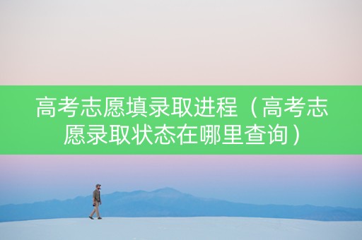 高考志愿填录取进程（高考志愿录取状态在哪里查询）