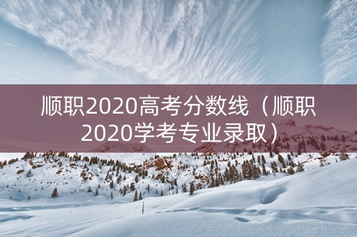 顺职2020高考分数线（顺职2020学考专业录取）
