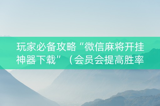 玩家必备攻略“微信麻将开挂神器下载”（会员会提高胜率吗)