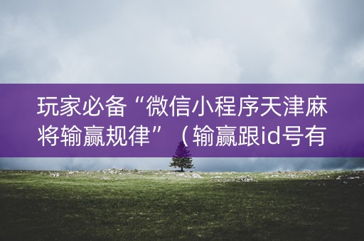 玩家必备“微信小程序天津麻将输赢规律”（输赢跟id号有关系吗)