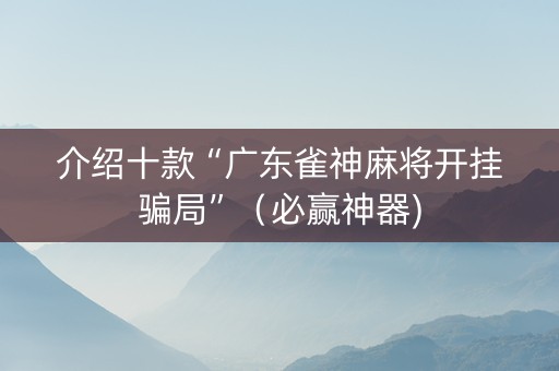 介绍十款“广东雀神麻将开挂骗局”（必赢神器)