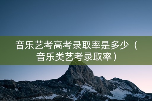 音乐艺考高考录取率是多少（音乐类艺考录取率）