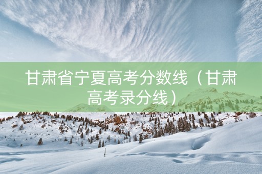 甘肃省宁夏高考分数线（甘肃高考录分线）