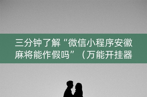 三分钟了解“微信小程序安徽麻将能作假吗”（万能开挂器)