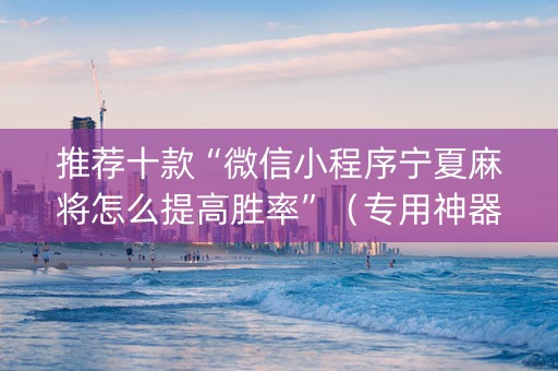 推荐十款“微信小程序宁夏麻将怎么提高胜率”（专用神器下载)