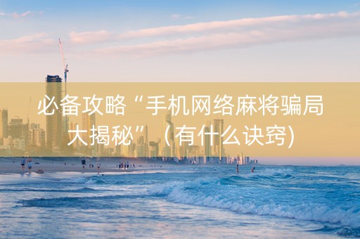 必备攻略“手机网络麻将骗局大揭秘”（有什么诀窍)