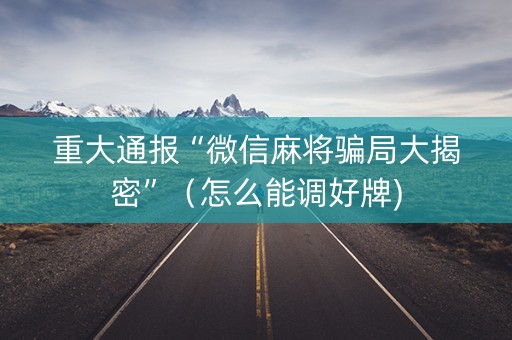 重大通报“微信麻将骗局大揭密”（怎么能调好牌)