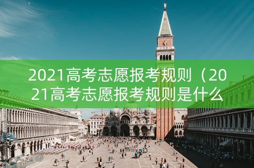 2021高考志愿报考规则（2021高考志愿报考规则是什么）
