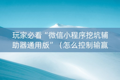 玩家必看“微信小程序挖坑辅助器通用版”（怎么控制输赢)