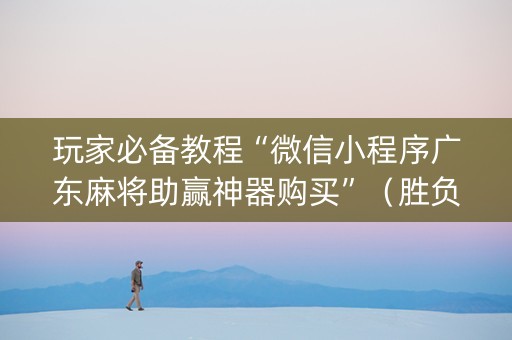 玩家必备教程“微信小程序广东麻将助赢神器购买”（胜负规律拿好牌)