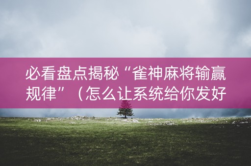 必看盘点揭秘“雀神麻将输赢规律”（怎么让系统给你发好牌)