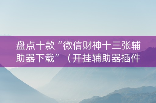 盘点十款“微信财神十三张辅助器下载”（开挂辅助器插件)