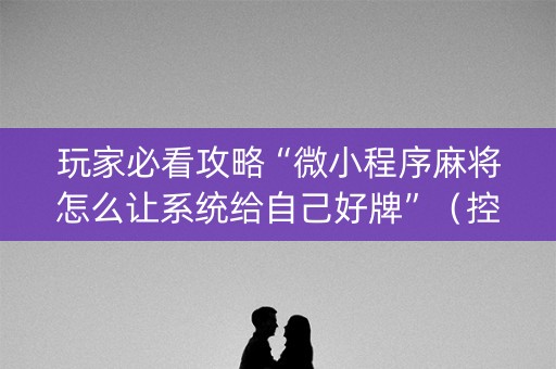 玩家必看攻略“微小程序麻将怎么让系统给自己好牌”（控牌神器)
