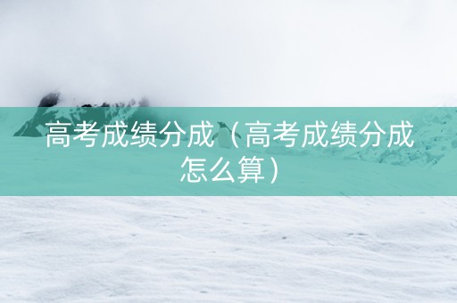高考成绩分成（高考成绩分成怎么算）