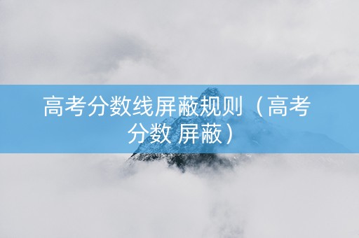 高考分数线屏蔽规则（高考 分数 屏蔽）
