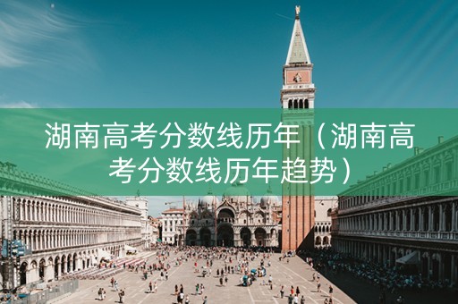 湖南高考分数线历年（湖南高考分数线历年趋势）