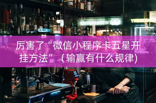 厉害了“微信小程序卡五星开挂方法”（输赢有什么规律)