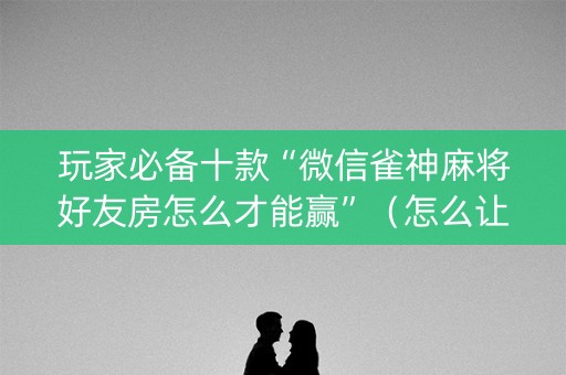 玩家必备十款“微信雀神麻将好友房怎么才能赢”(怎么让系统给自己好牌) 玩家必备十款“微信雀神麻将好友房怎么才能赢”(怎么让系统给自己好牌)