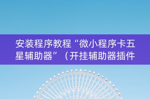 安装程序教程“微小程序卡五星辅助器”(开挂辅助器插件) 安装程序教程“微小程序卡五星辅助器”(开挂辅助器插件)