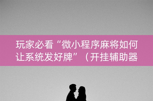 玩家必看“微小程序麻将如何让系统发好牌”（开挂辅助器插件)