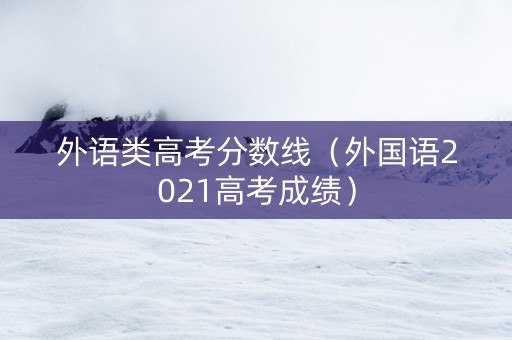 外语类高考分数线(外国语2021高考成绩) 外语类高考分数线(外国语2021高考成绩)