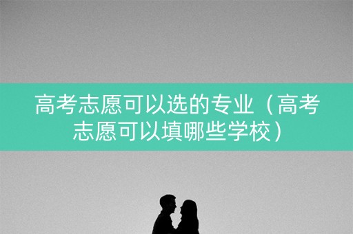 高考志愿可以选的专业（高考志愿可以填哪些学校）