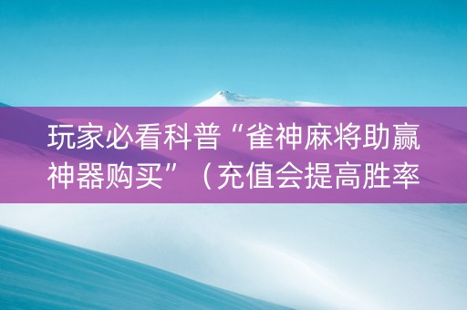 玩家必看科普“雀神麻将助赢神器购买”（充值会提高胜率么)