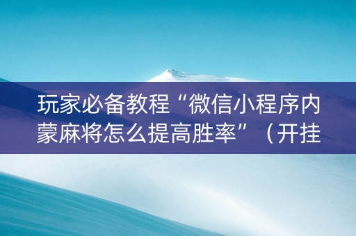 玩家必备教程“微信小程序内蒙麻将怎么提高胜率”（开挂辅助器脚本)
