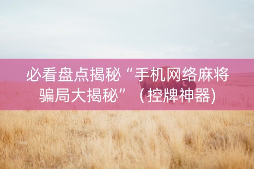 必看盘点揭秘“手机网络麻将骗局大揭秘”（控牌神器)