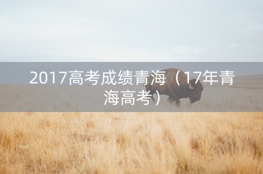 2017高考成绩青海（17年青海高考）