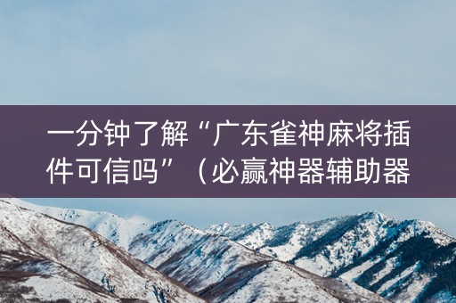 一分钟了解“广东雀神麻将插件可信吗”（必赢神器辅助器)