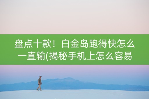 盘点十款！白金岛跑得快怎么一直输(揭秘手机上怎么容易赢)