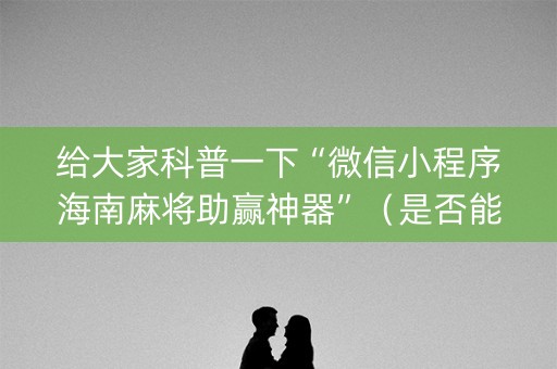 给大家科普一下“微信小程序海南麻将助赢神器”（是否能开挂)