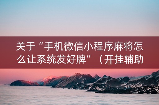 关于“手机微信小程序麻将怎么让系统发好牌”（开挂辅助插件)