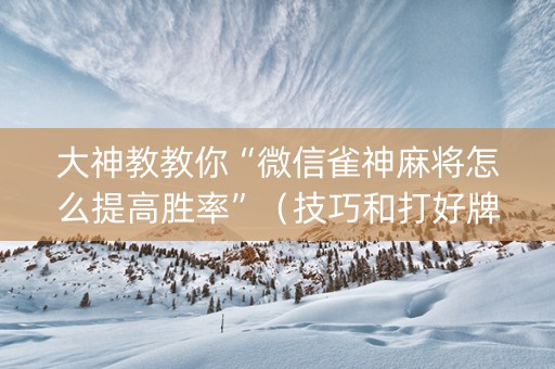 大神教教你“微信雀神麻将怎么提高胜率”（技巧和打好牌方法)