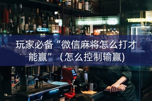 玩家必备“微信麻将怎么打才能赢”（怎么控制输赢)