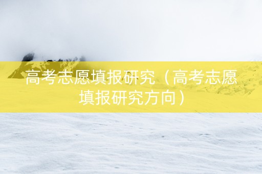 高考志愿填报研究（高考志愿填报研究方向）